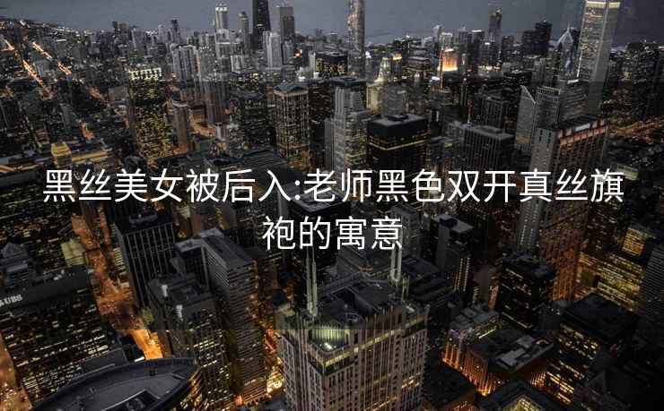 黑絲美女被后入:老師黑色雙開真絲旗袍的寓意