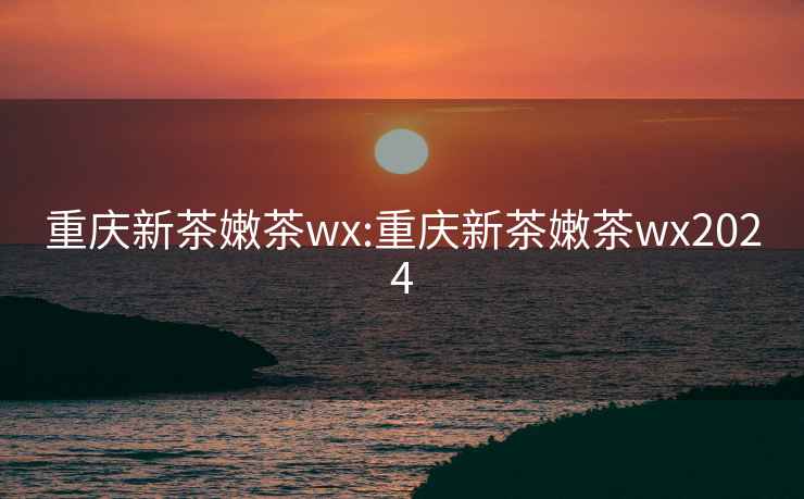 重慶新茶嫩茶wx:重慶新茶嫩茶wx2024