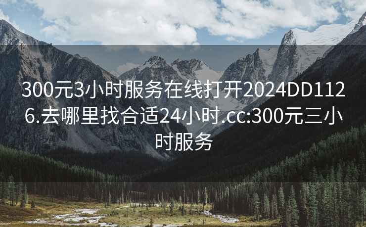 300元3小時(shí)服務(wù)在線打開(kāi)2024DD1126.去哪里找合適24小時(shí).cc:300元三小時(shí)服務(wù)