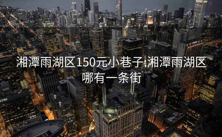 湘潭雨湖區(qū)150元小巷子:湘潭雨湖區(qū)哪有一條街