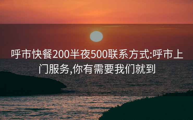 呼市快餐200半夜500聯(lián)系方式:呼市上門服務(wù),你有需要我們就到