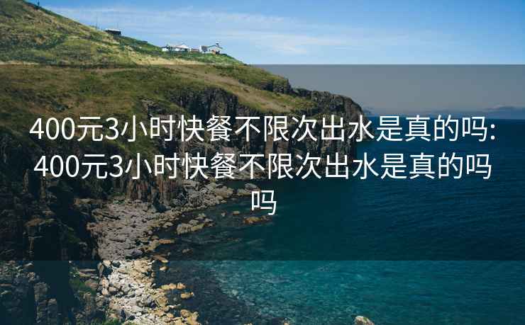 400元3小時(shí)快餐不限次出水是真的嗎:400元3小時(shí)快餐不限次出水是真的嗎嗎