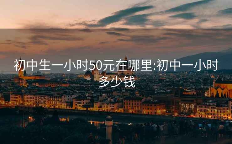 初中生一小時50元在哪里:初中一小時多少錢