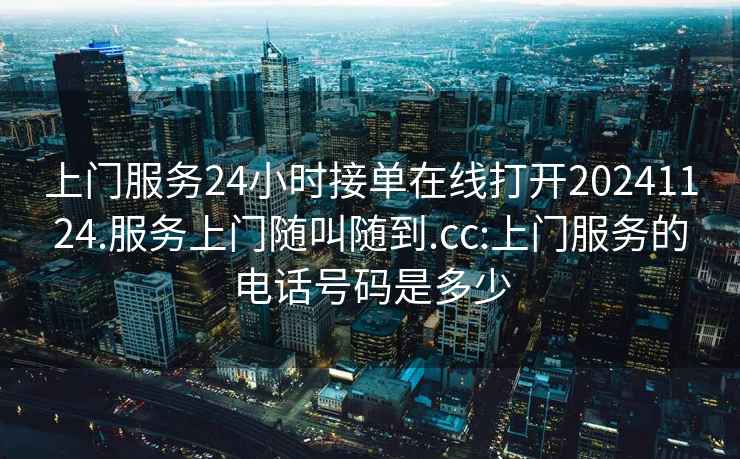 上門服務(wù)24小時(shí)接單在線打開20241124.服務(wù)上門隨叫隨到.cc:上門服務(wù)的電話號(hào)碼是多少