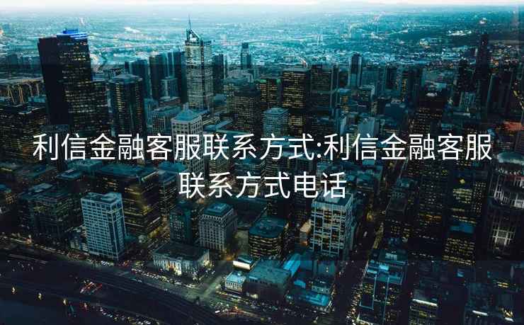 利信金融客服聯系方式:利信金融客服聯系方式電話