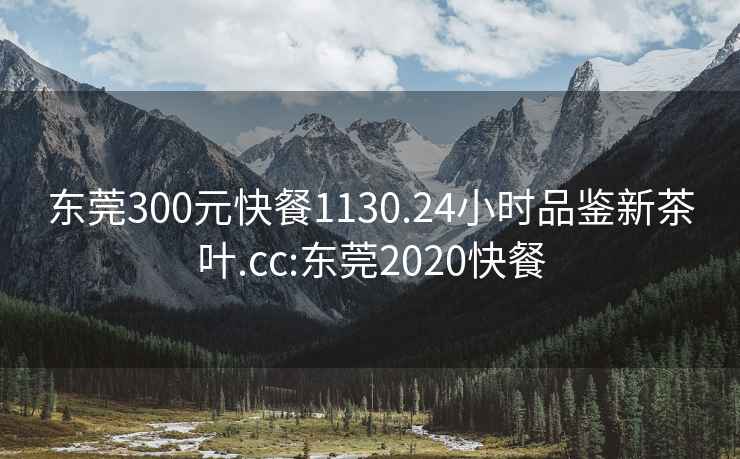 東莞300元快餐1130.24小時品鑒新茶葉.cc:東莞2020快餐
