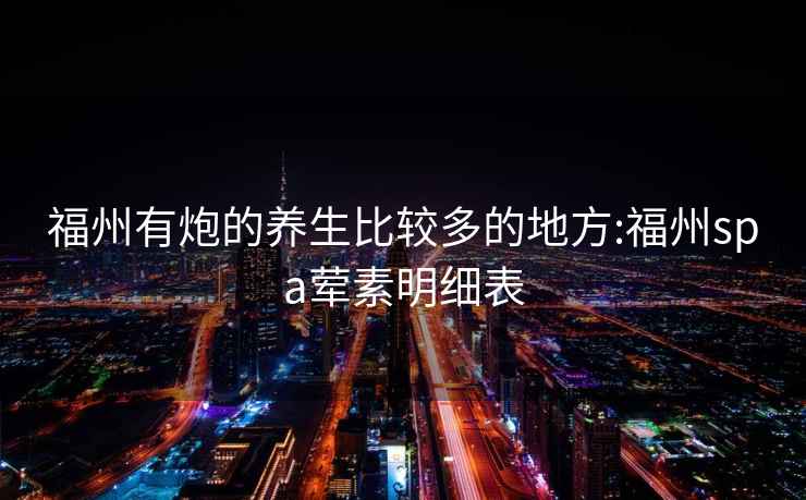 福州有炮的養(yǎng)生比較多的地方:福州spa葷素明細(xì)表