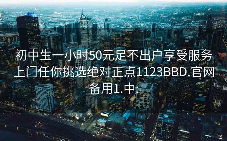 初中生一小時50元足不出戶享受服務(wù)上門任你挑選絕對正點1123BBD.官網(wǎng)備用1.中: