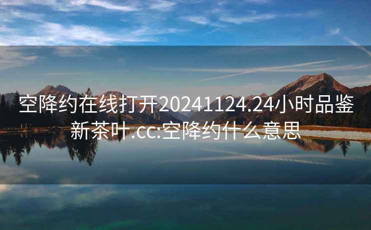 空降約在線打開20241124.24小時品鑒新茶葉.cc:空降約什么意思