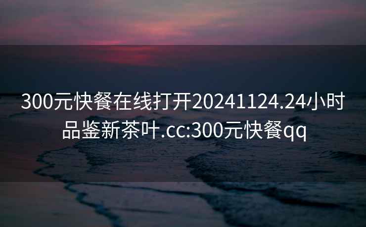 300元快餐在線打開20241124.24小時品鑒新茶葉.cc:300元快餐qq