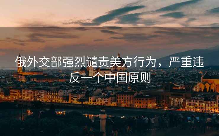 俄外交部強烈譴責美方行為，嚴重違反一個中國原則