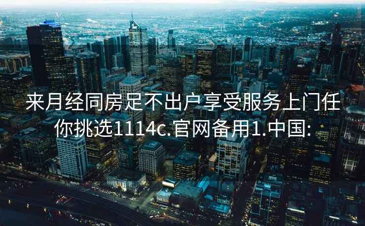 來月經(jīng)同房足不出戶享受服務上門任你挑選1114c.官網(wǎng)備用1.中國: