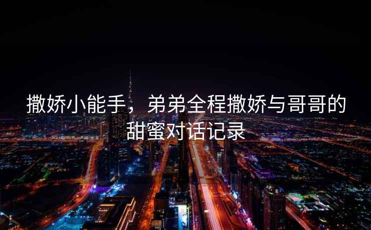 撒嬌小能手，弟弟全程撒嬌與哥哥的甜蜜對(duì)話記錄