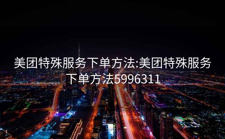 美團特殊服務(wù)下單方法:美團特殊服務(wù)下單方法5996311