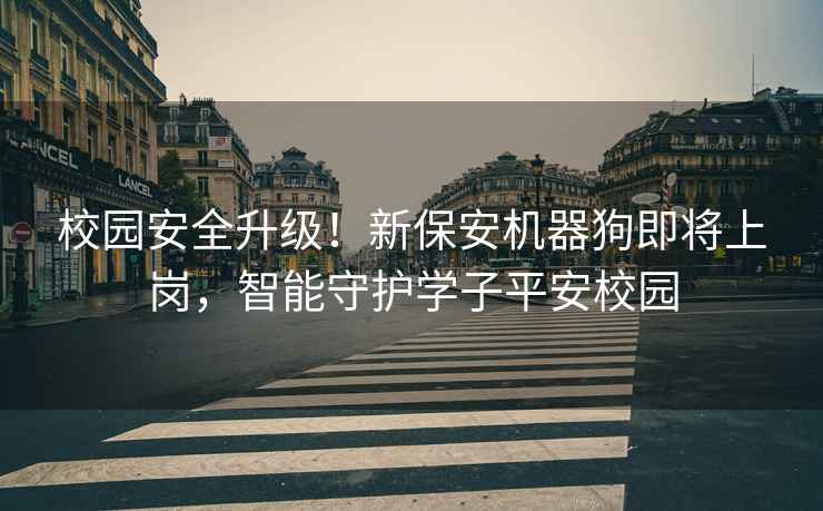 校園安全升級！新保安機(jī)器狗即將上崗，智能守護(hù)學(xué)子平安校園