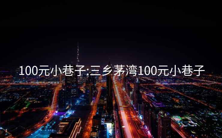 100元小巷子:三鄉(xiāng)茅灣100元小巷子