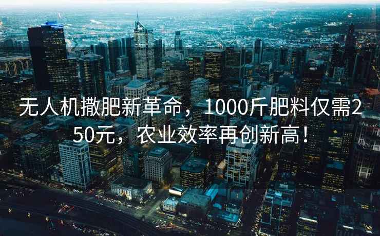 無(wú)人機(jī)撒肥新革命，1000斤肥料僅需250元，農(nóng)業(yè)效率再創(chuàng)新高！