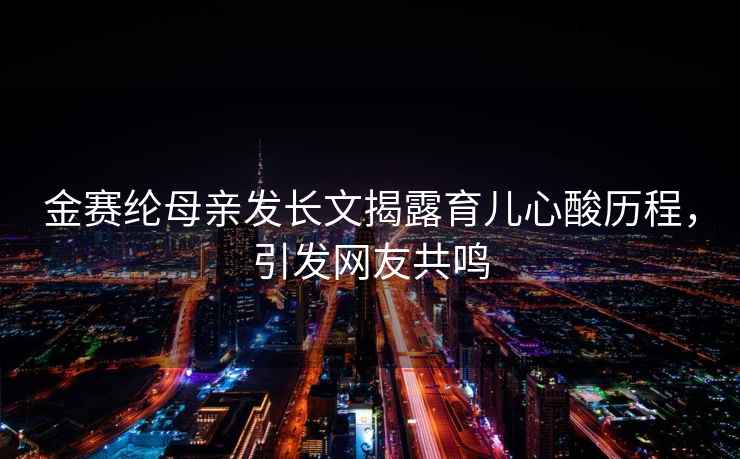 金賽綸母親發(fā)長文揭露育兒心酸歷程，引發(fā)網(wǎng)友共鳴