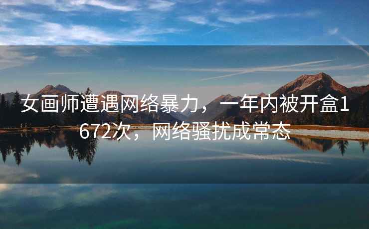 女畫師遭遇網絡暴力，一年內被開盒1672次，網絡騷擾成常態(tài)