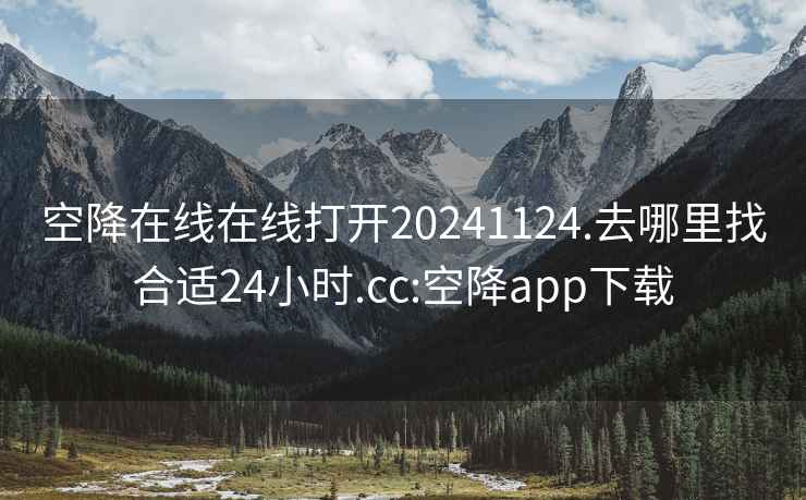 空降在線在線打開(kāi)20241124.去哪里找合適24小時(shí).cc:空降app下載