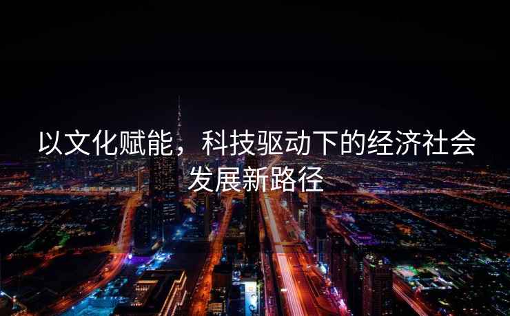以文化賦能，科技驅(qū)動下的經(jīng)濟社會發(fā)展新路徑
