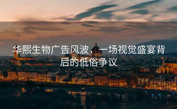 華熙生物廣告風(fēng)波，一場(chǎng)視覺(jué)盛宴背后的低俗爭(zhēng)議
