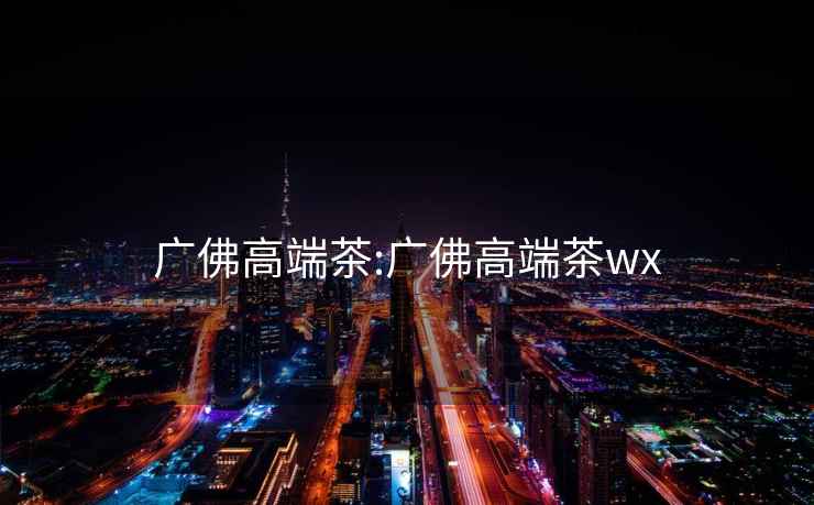 廣佛高端茶:廣佛高端茶wx