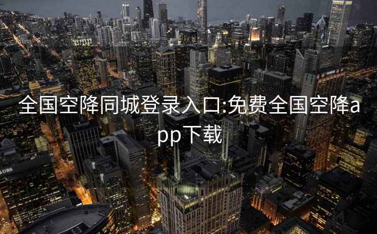 全國空降同城登錄入口:免費全國空降app下載
