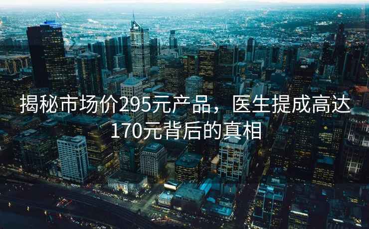揭秘市場(chǎng)價(jià)295元產(chǎn)品，醫(yī)生提成高達(dá)170元背后的真相