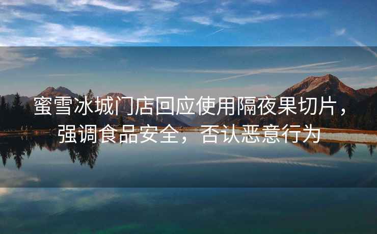 蜜雪冰城門店回應(yīng)使用隔夜果切片，強(qiáng)調(diào)食品安全，否認(rèn)惡意行為