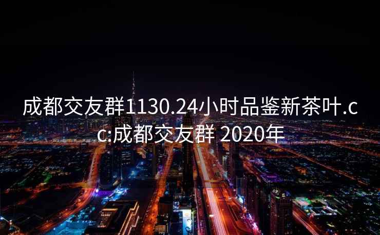 成都交友群1130.24小時品鑒新茶葉.cc:成都交友群 2020年