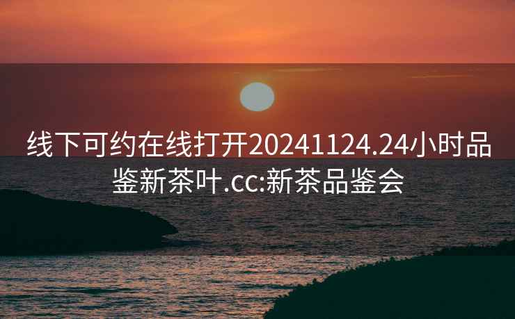 線下可約在線打開20241124.24小時品鑒新茶葉.cc:新茶品鑒會