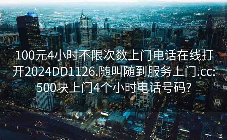 100元4小時不限次數(shù)上門電話在線打開2024DD1126.隨叫隨到服務(wù)上門.cc:500塊上門4個小時電話號碼?