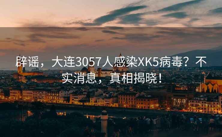 辟謠，大連3057人感染XK5病毒？不實(shí)消息，真相揭曉！