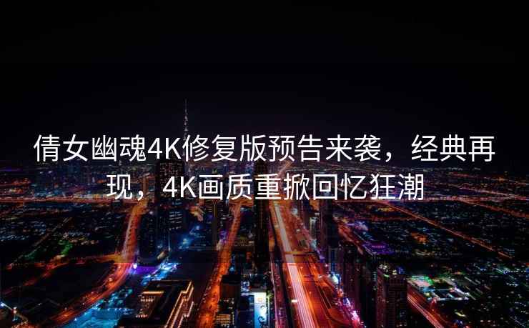 倩女幽魂4K修復(fù)版預(yù)告來(lái)襲，經(jīng)典再現(xiàn)，4K畫(huà)質(zhì)重掀回憶狂潮