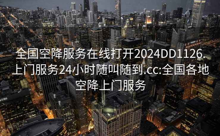 全國空降服務(wù)在線打開2024DD1126.上門服務(wù)24小時隨叫隨到.cc:全國各地空降上門服務(wù)