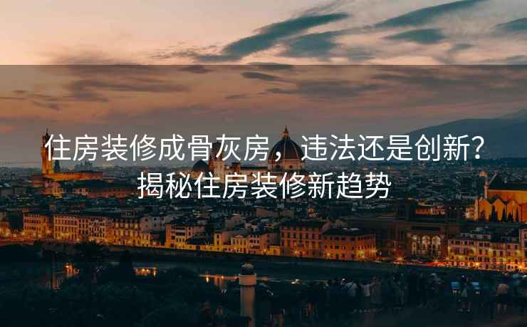 住房裝修成骨灰房，違法還是創(chuàng)新？揭秘住房裝修新趨勢
