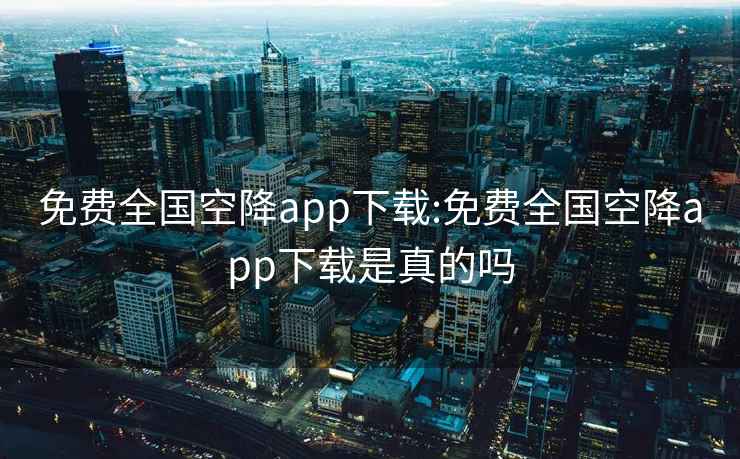 免費(fèi)全國空降app下載:免費(fèi)全國空降app下載是真的嗎