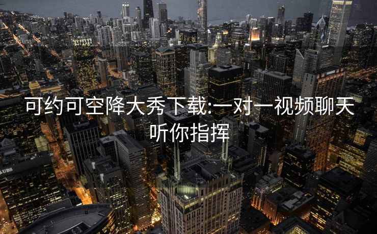 可約可空降大秀下載:一對一視頻聊天聽你指揮