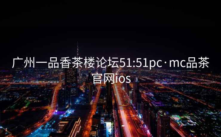 廣州一品香茶樓論壇51:51pc·mc品茶官網(wǎng)ios