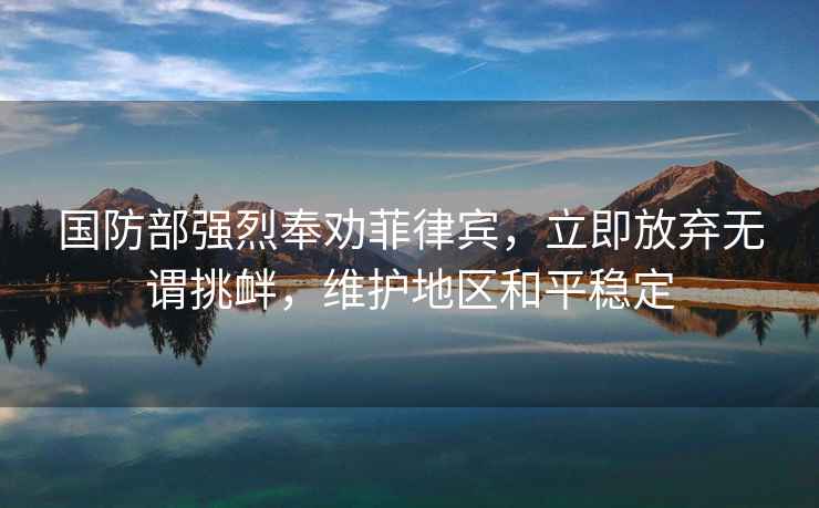 國防部強(qiáng)烈奉勸菲律賓，立即放棄無謂挑釁，維護(hù)地區(qū)和平穩(wěn)定