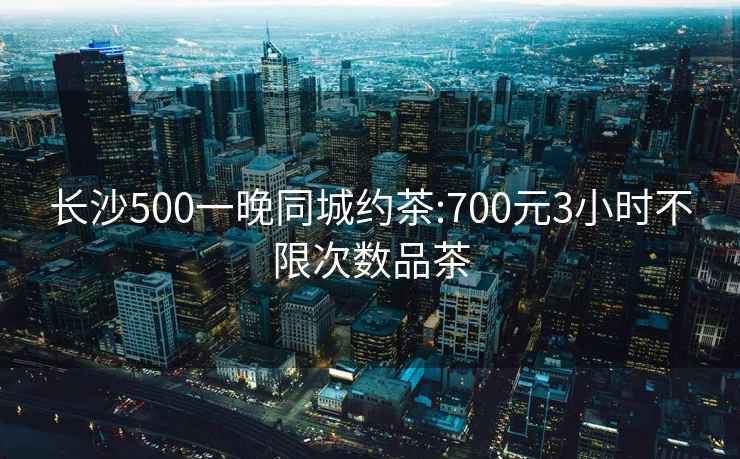 長沙500一晚同城約茶:700元3小時不限次數(shù)品茶