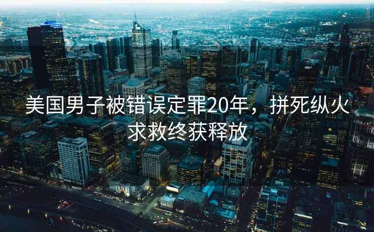 美國男子被錯(cuò)誤定罪20年，拼死縱火求救終獲釋放