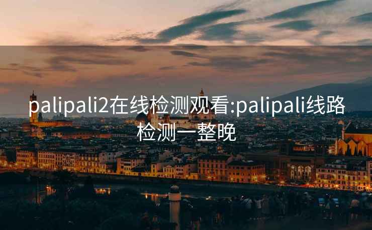 palipali2在線檢測觀看:palipali線路檢測一整晚