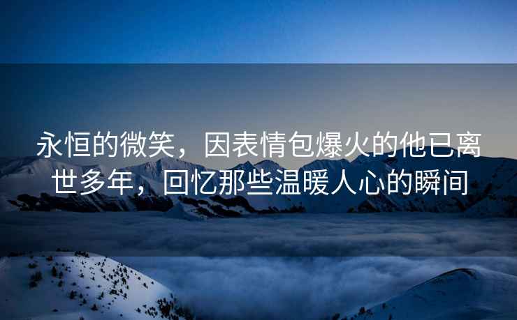 永恒的微笑，因表情包爆火的他已離世多年，回憶那些溫暖人心的瞬間