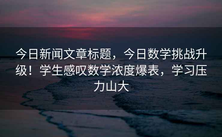 今日新聞文章標題，今日數(shù)學(xué)挑戰(zhàn)升級！學(xué)生感嘆數(shù)學(xué)濃度爆表，學(xué)習(xí)壓力山大