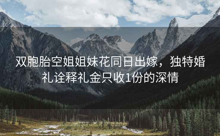 雙胞胎空姐姐妹花同日出嫁，獨(dú)特婚禮詮釋禮金只收1份的深情