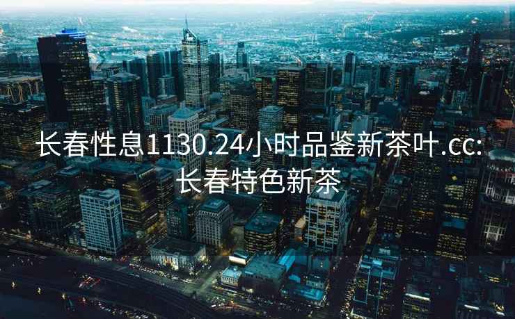 長春性息1130.24小時品鑒新茶葉.cc:長春特色新茶