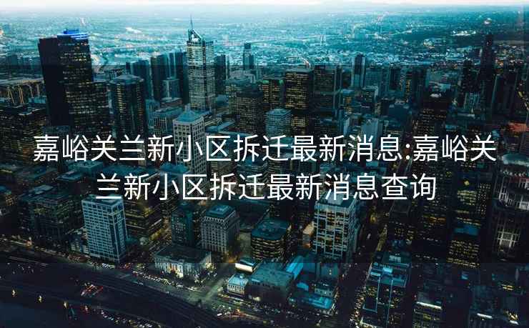 嘉峪關(guān)蘭新小區(qū)拆遷最新消息:嘉峪關(guān)蘭新小區(qū)拆遷最新消息查詢