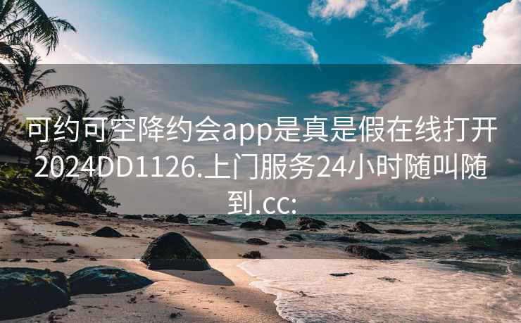 可約可空降約會app是真是假在線打開2024DD1126.上門服務(wù)24小時隨叫隨到.cc: